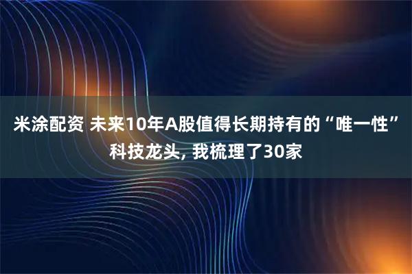 米涂配资 未来10年A股值得长期持有的“唯一性”科技龙头, 我梳理了30家
