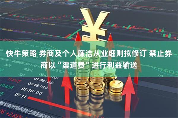 快牛策略 券商及个人廉洁从业细则拟修订 禁止券商以“渠道费”进行利益输送