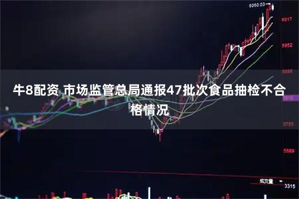 牛8配资 市场监管总局通报47批次食品抽检不合格情况