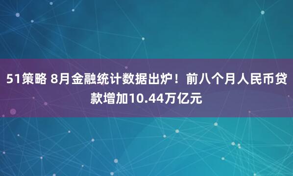 51策略 8月金融统计数据出炉！前八个月人民币贷款增加10.44万亿元