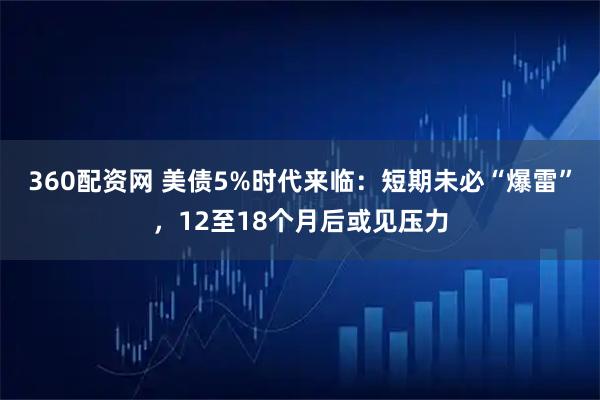 360配资网 美债5%时代来临：短期未必“爆雷”，12至18个月后或见压力
