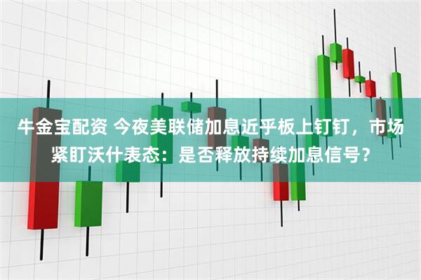 牛金宝配资 今夜美联储加息近乎板上钉钉，市场紧盯沃什表态：是否释放持续加息信号？