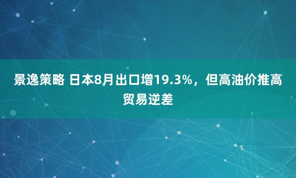 景逸策略 日本8月出口增19.3%，但高油价推高贸易逆差
