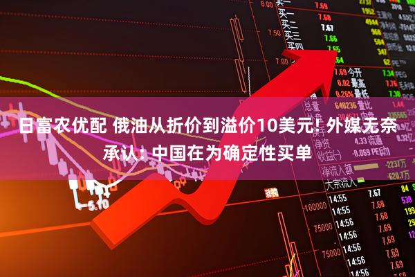 日富农优配 俄油从折价到溢价10美元! 外媒无奈承认: 中国在为确定性买单