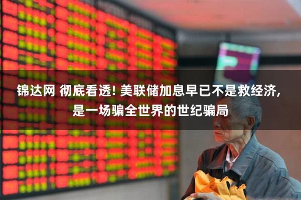 锦达网 彻底看透! 美联储加息早已不是救经济, 是一场骗全世界的世纪骗局