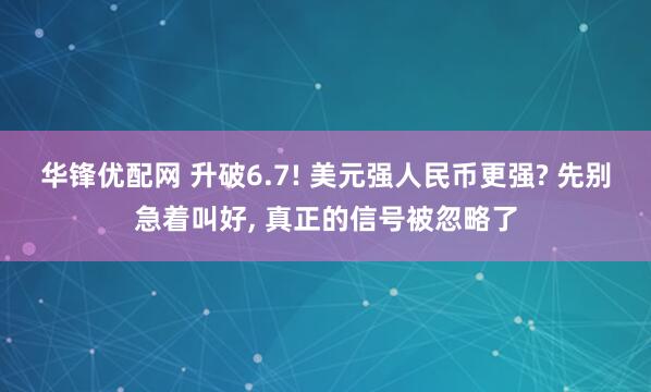 华锋优配网 升破6.7! 美元强人民币更强? 先别急着叫好, 真正的信号被忽略了