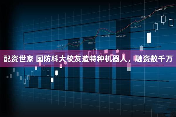 配资世家 国防科大校友造特种机器人，融资数千万