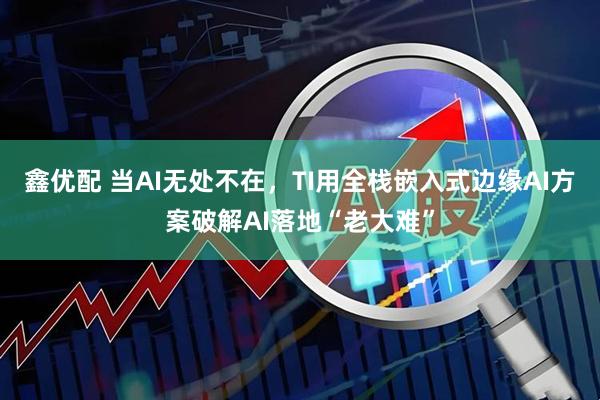 鑫优配 当AI无处不在，TI用全栈嵌入式边缘AI方案破解AI落地“老大难”