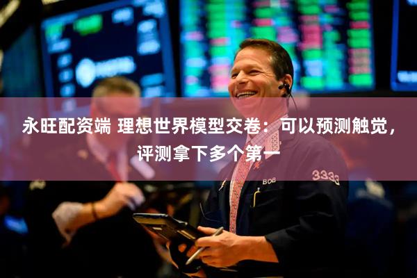 永旺配资端 理想世界模型交卷：可以预测触觉，评测拿下多个第一