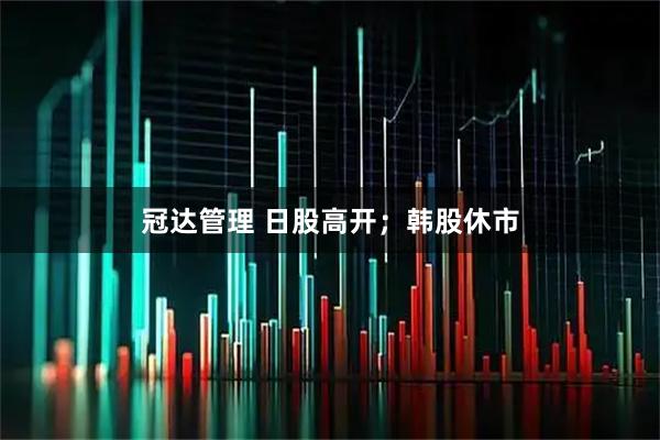 冠达管理 日股高开；韩股休市