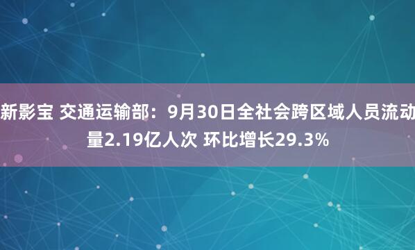 新影宝 交通运输部：9月30日全社会跨区域人员流动量2.19亿人次 环比增长29.3%
