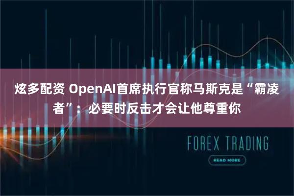 炫多配资 OpenAI首席执行官称马斯克是“霸凌者”：必要时反击才会让他尊重你