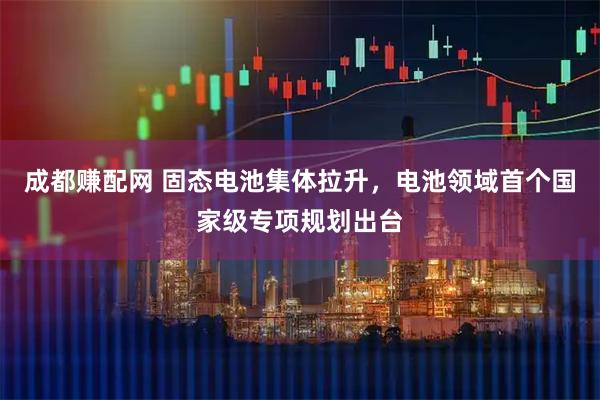 成都赚配网 固态电池集体拉升，电池领域首个国家级专项规划出台
