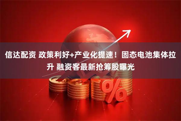 信达配资 政策利好+产业化提速！固态电池集体拉升 融资客最新抢筹股曝光
