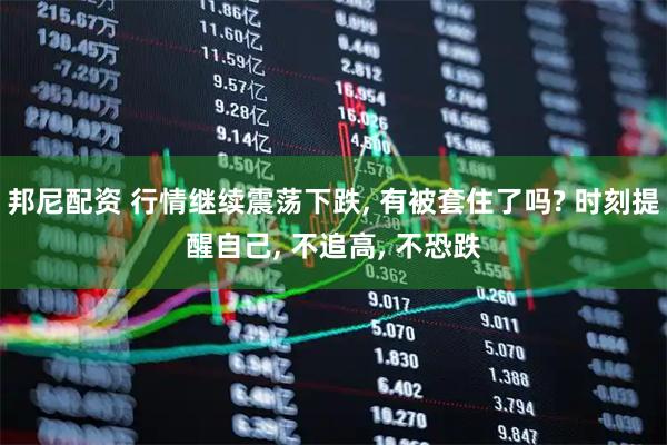 邦尼配资 行情继续震荡下跌, 有被套住了吗? 时刻提醒自己, 不追高, 不恐跌