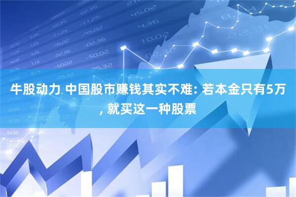 牛股动力 中国股市赚钱其实不难: 若本金只有5万, 就买这一种股票