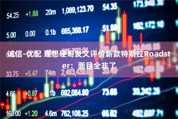 诚信-优配 理想硬哥发文评价新款特斯拉Roadster：面目全非了