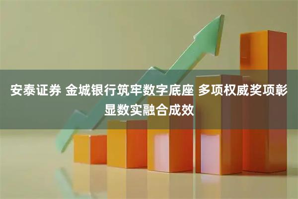 安泰证券 金城银行筑牢数字底座 多项权威奖项彰显数实融合成效