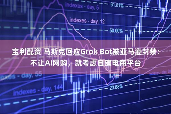 宝利配资 马斯克回应Grok Bot被亚马逊封禁：不让AI网购，就考虑自建电商平台