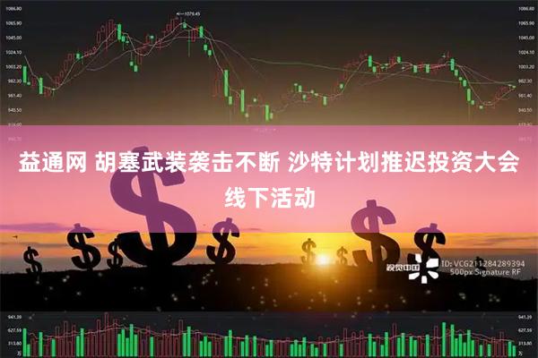 益通网 胡塞武装袭击不断 沙特计划推迟投资大会线下活动