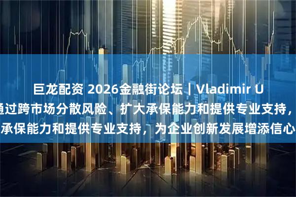 巨龙配资 2026金融街论坛｜Vladimir Uzelac：国际再保险能够通过跨市场分散风险、扩大承保能力和提供专业支持，为企业创新发展增添信心