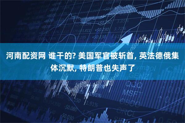 河南配资网 谁干的? 美国军官被斩首, 英法德俄集体沉默, 特朗普也失声了