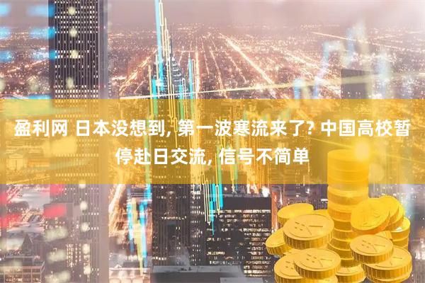 盈利网 日本没想到, 第一波寒流来了? 中国高校暂停赴日交流, 信号不简单