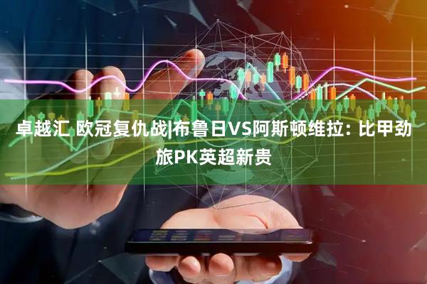 卓越汇 欧冠复仇战|布鲁日VS阿斯顿维拉: 比甲劲旅PK英超新贵
