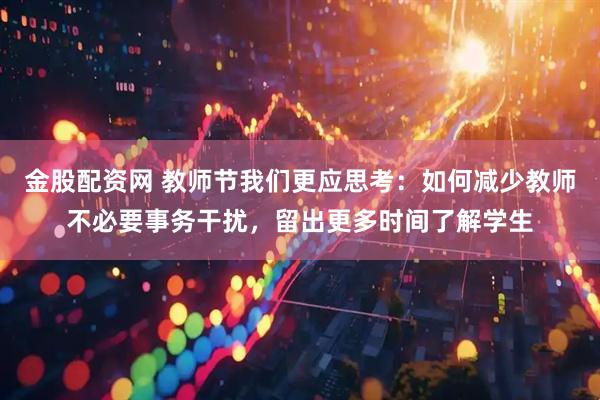 金股配资网 教师节我们更应思考：如何减少教师不必要事务干扰，留出更多时间了解学生