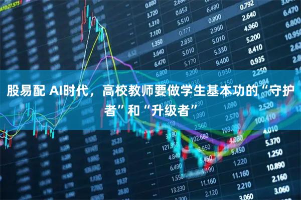 股易配 AI时代，高校教师要做学生基本功的“守护者”和“升级者”