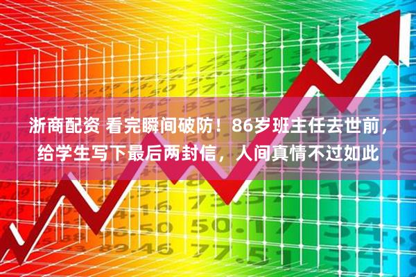 浙商配资 看完瞬间破防！86岁班主任去世前，给学生写下最后两封信，人间真情不过如此