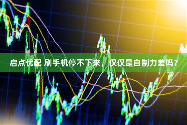 启点优配 刷手机停不下来，仅仅是自制力差吗？