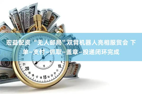 宏益配资 “无人邮局”双臂机器人亮相服贸会 下单—支付—抓取—盖章—投递闭环完成