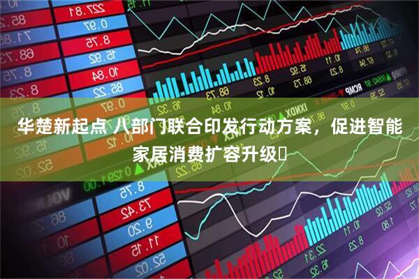华楚新起点 八部门联合印发行动方案，促进智能家居消费扩容升级‌
