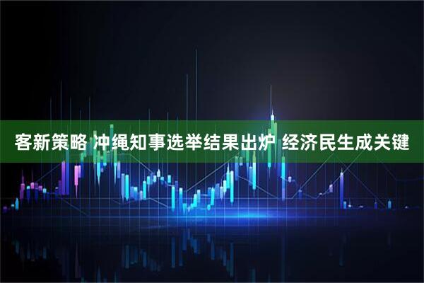 客新策略 冲绳知事选举结果出炉 经济民生成关键