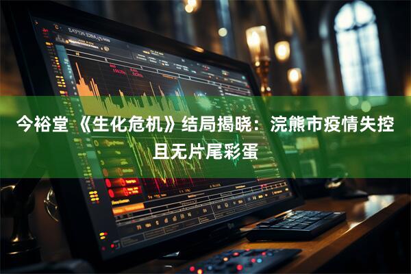今裕堂 《生化危机》结局揭晓：浣熊市疫情失控且无片尾彩蛋