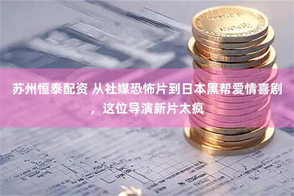 苏州恒泰配资 从社媒恐怖片到日本黑帮爱情喜剧，这位导演新片太疯