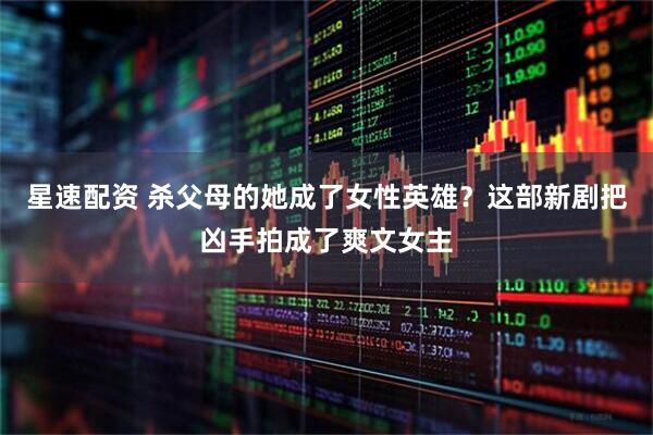 星速配资 杀父母的她成了女性英雄？这部新剧把凶手拍成了爽文女主