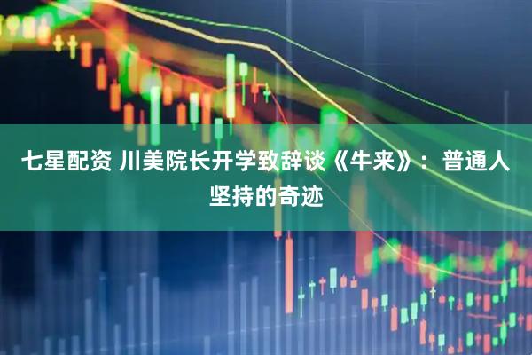 七星配资 川美院长开学致辞谈《牛来》：普通人坚持的奇迹