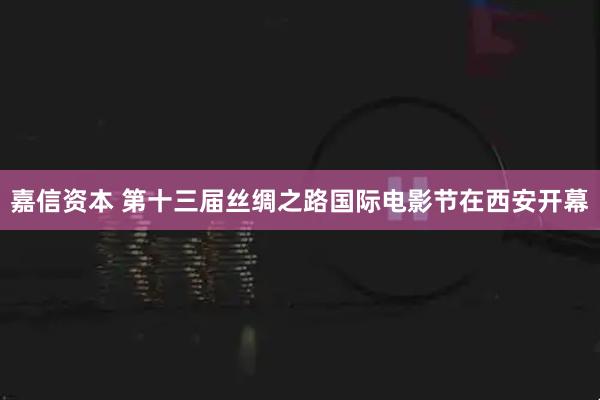 嘉信资本 第十三届丝绸之路国际电影节在西安开幕