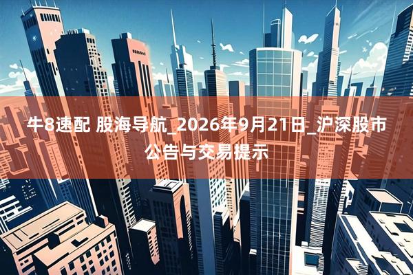 牛8速配 股海导航_2026年9月21日_沪深股市公告与交易提示